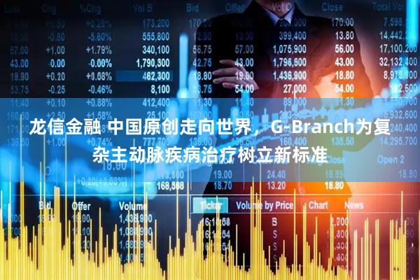 龙信金融 中国原创走向世界，G-Branch为复杂主动脉疾病治疗树立新标准
