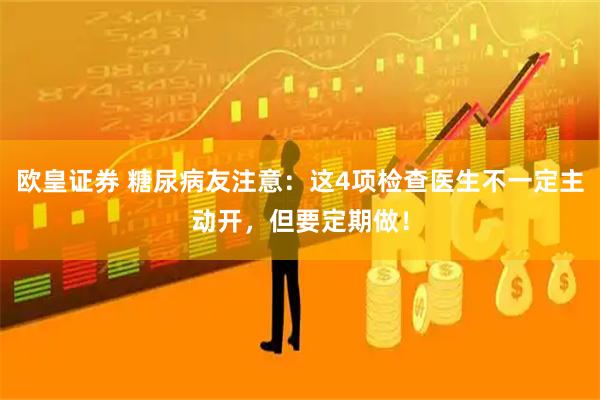 欧皇证券 糖尿病友注意:这4项检查医生不一定主动开,但要定期做!