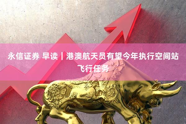 永信证券 早读|港澳航天员有望今年执行空间站飞行任务