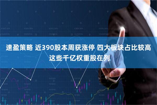 速盈策略 近390股本周获涨停 四大板块占比较高 这些千亿权重股在列