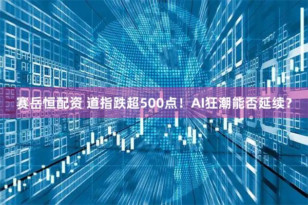 赛岳恒配资 道指跌超500点！AI狂潮能否延续？