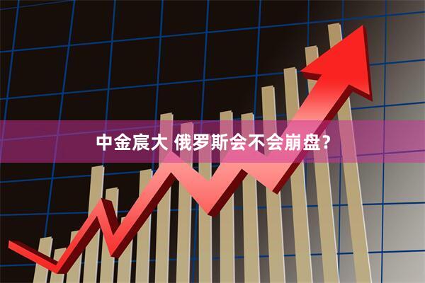 中金宸大 俄罗斯会不会崩盘？