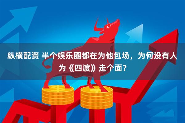 纵横配资 半个娱乐圈都在为他包场，为何没有人为《四渡》走个面？
