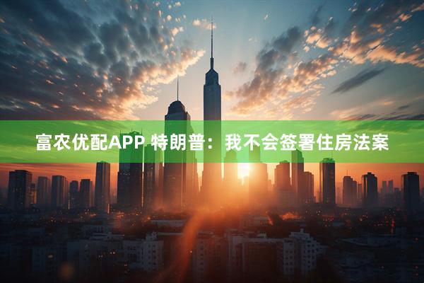 富农优配APP 特朗普:我不会签署住房法案