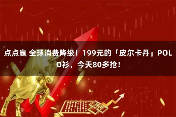 点点赢 全球消费降级!199元的「皮尔卡丹」POLO衫,今天80多抢!