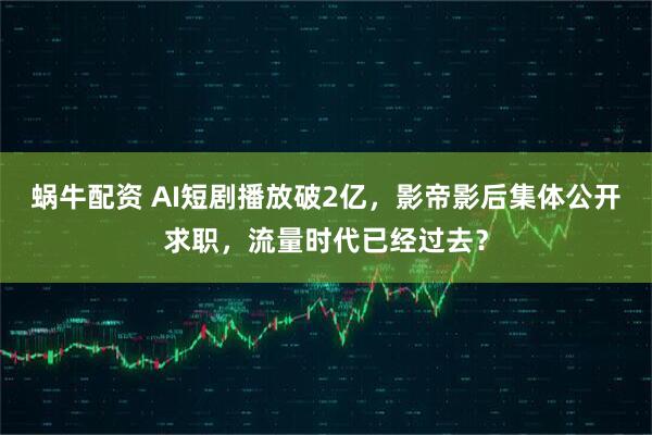 蜗牛配资 AI短剧播放破2亿,影帝影后集体公开求职,流量时代已经过去?