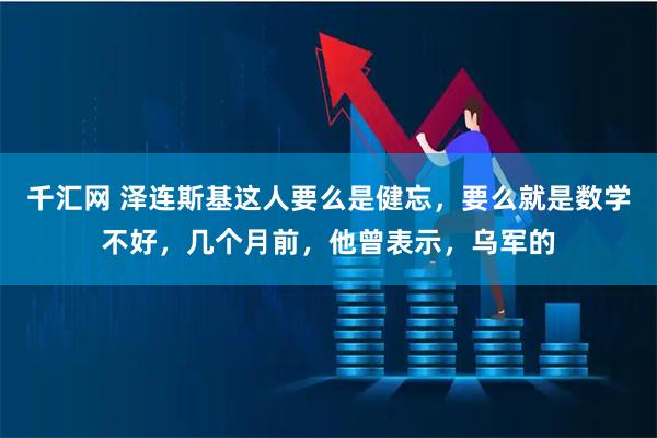 千汇网 泽连斯基这人要么是健忘，要么就是数学不好，几个月前，他曾表示，乌军的