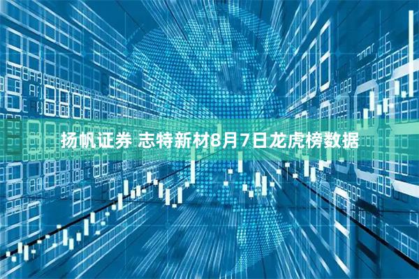 扬帆证券 志特新材8月7日龙虎榜数据