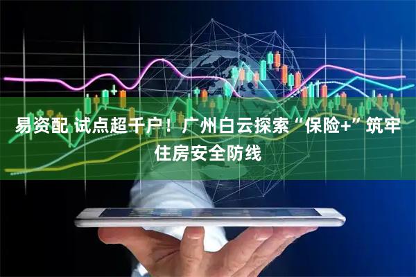 易资配 试点超千户！广州白云探索“保险+”筑牢住房安全防线