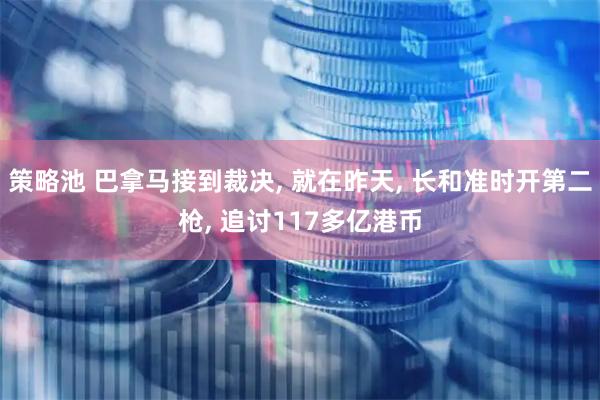 策略池 巴拿马接到裁决, 就在昨天, 长和准时开第二枪, 追讨117多亿港币