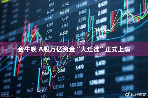金牛呗 A股万亿资金“大迁徙”正式上演