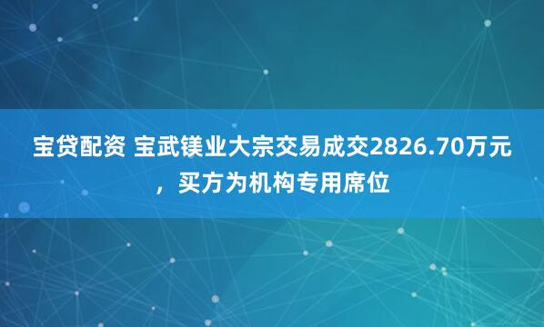 宝贷配资 宝武镁业大宗交易成交2826.70万元，买方为机构专用席位