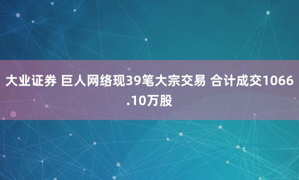 大业证券 巨人网络现39笔大宗交易 合计成交1066.10万股