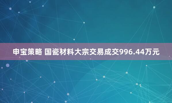 申宝策略 国瓷材料大宗交易成交996.44万元