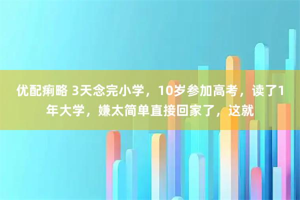 优配痢略 3天念完小学,10岁参加高考,读了1年大学,嫌太简单直接回家了,这就