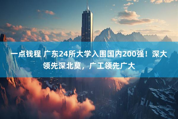 一点钱程 广东24所大学入围国内200强!深大领先深北莫,广工领先广大